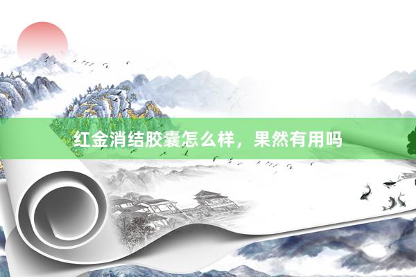 红金消结胶囊怎么样，果然有用吗