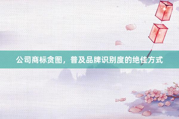 公司商标贪图，普及品牌识别度的绝佳方式
