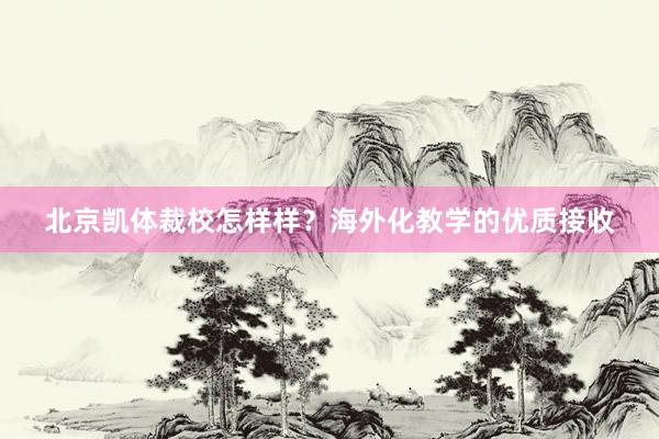 北京凯体裁校怎样样？海外化教学的优质接收