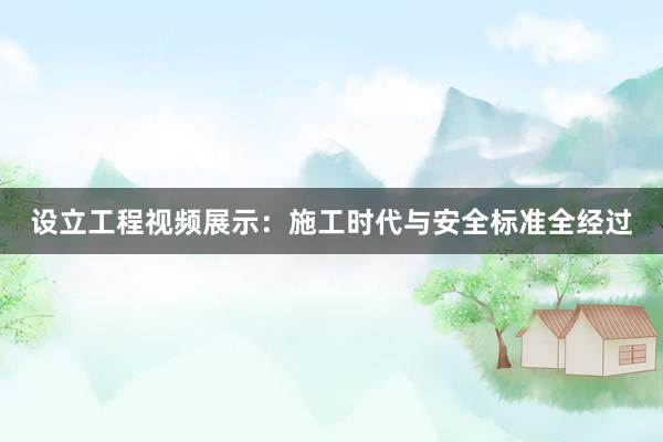 设立工程视频展示：施工时代与安全标准全经过