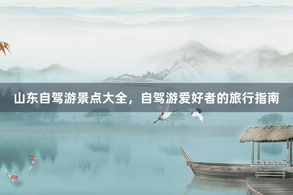 山东自驾游景点大全，自驾游爱好者的旅行指南