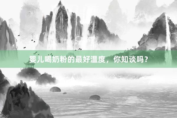 婴儿喝奶粉的最好温度，你知谈吗？