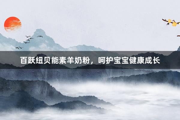 百跃纽贝能素羊奶粉，呵护宝宝健康成长