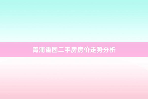 青浦重固二手房房价走势分析